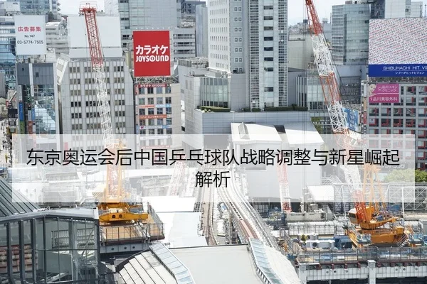东京奥运会后中国乒乓球队战略调整与新星崛起解析